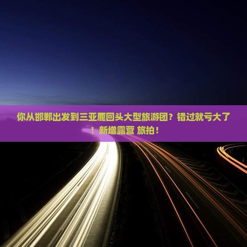 你从邯郸出发到三亚鹿回头大型旅游团？错过就亏大了！新增露营+旅拍！