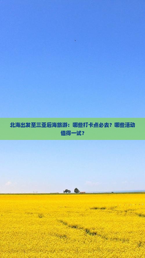 北海出发至三亚后海旅游：哪些打卡点必去？哪些活动值得一试？