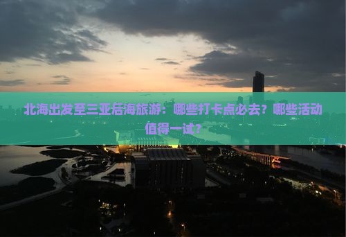 北海出发至三亚后海旅游：哪些打卡点必去？哪些活动值得一试？