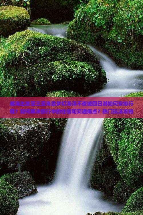 威海出发至三亚海昌梦幻海洋不夜城四日游如何安排行程？如何解决旅行中的住宿和交通痛点？热门玩法攻略大！