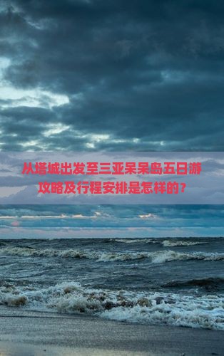 从塔城出发至三亚呆呆岛五日游攻略及行程安排是怎样的？