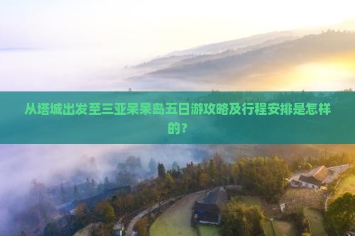 从塔城出发至三亚呆呆岛五日游攻略及行程安排是怎样的？