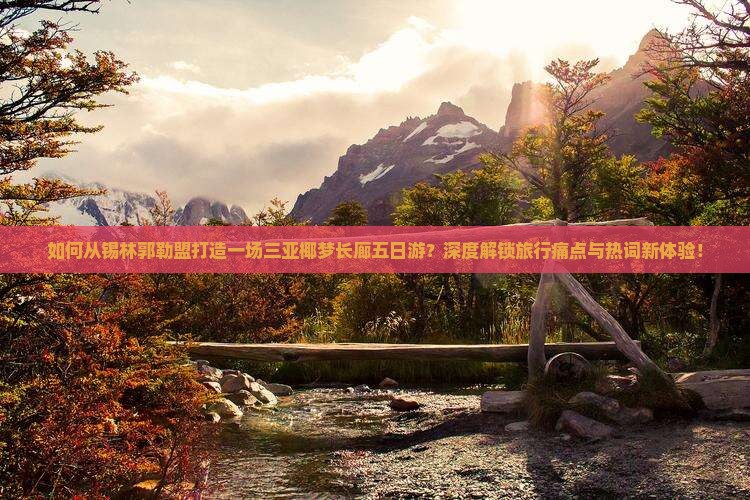 如何从锡林郭勒盟打造一场三亚椰梦长廊五日游？深度解锁旅行痛点与热词新体验！