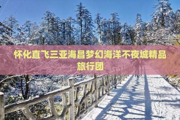 怀化直飞三亚海昌梦幻海洋不夜城精品旅行团