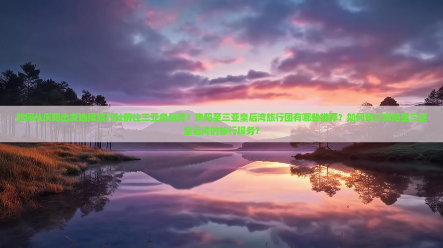 如何从庆阳出发选择旅行社前往三亚皇后湾？庆阳至三亚皇后湾旅行团有哪些推荐？如何预订庆阳至三亚皇后湾的旅行服务？
