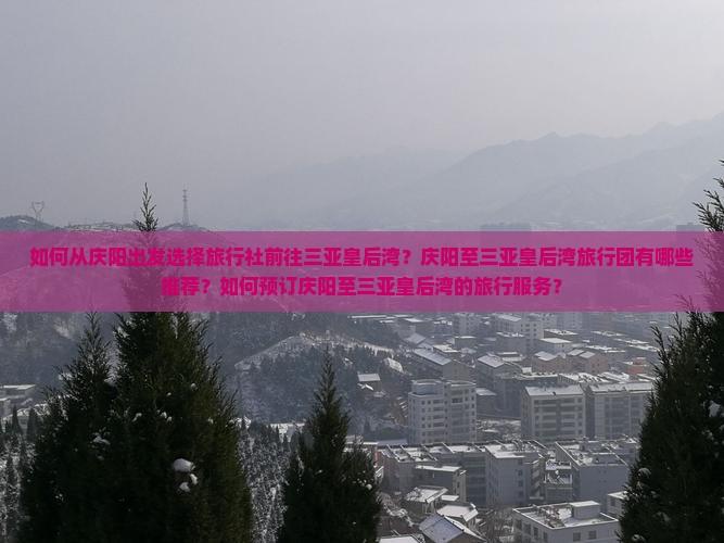 如何从庆阳出发选择旅行社前往三亚皇后湾？庆阳至三亚皇后湾旅行团有哪些推荐？如何预订庆阳至三亚皇后湾的旅行服务？