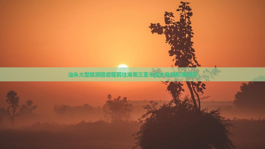 汕头大型旅游团启程前往海南三亚半山半岛帆船港畅游