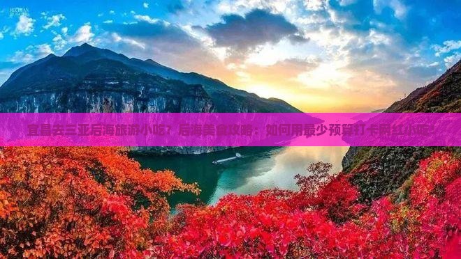 宜昌去三亚后海旅游小吃？后海美食攻略：如何用最少预算打卡网红小吃！