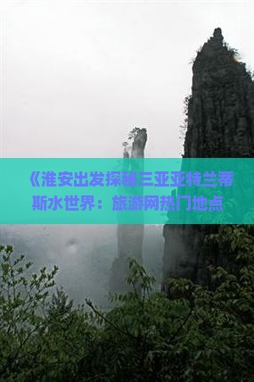 《淮安出发探秘三亚亚特兰蒂斯水世界：旅游网热门地点攻略指南》