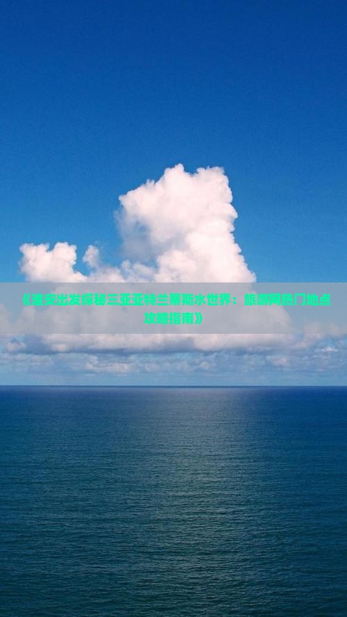 《淮安出发探秘三亚亚特兰蒂斯水世界：旅游网热门地点攻略指南》