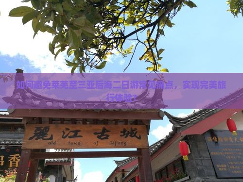 如何避免莱芜至三亚后海二日游常见痛点，实现完美旅行体验？