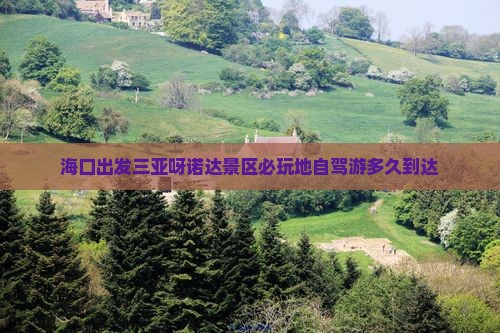 海口出发三亚呀诺达景区必玩地自驾游多久到达