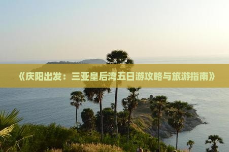 《庆阳出发：三亚皇后湾五日游攻略与旅游指南》