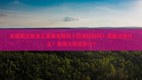 从昆明出发去三亚南湾猴岛七日游好玩吗？需要注意什么？费用大概是多少？
