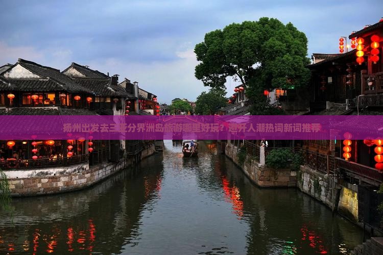 扬州出发去三亚分界洲岛旅游哪里好玩？避开人潮热词新词推荐