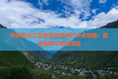新余前往三亚皇后湾旅游打卡点攻略：景点推荐与游玩须知