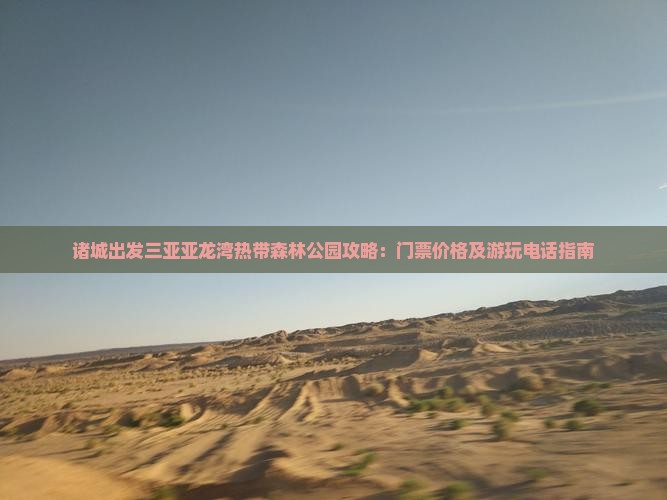 诸城出发三亚亚龙湾热带森林公园攻略：门票价格及游玩电话指南