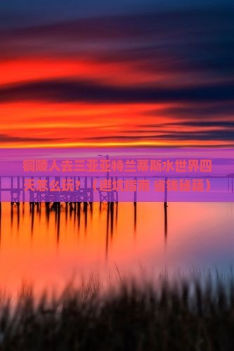 铜陵去三亚亚特兰蒂斯水世界四日游