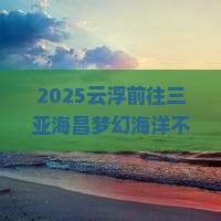 云浮前往三亚海昌梦幻海洋不夜城一日游
