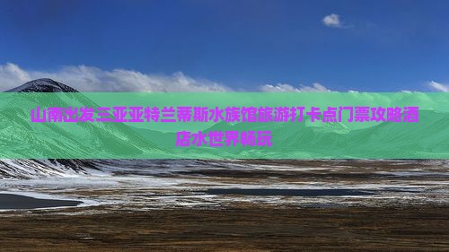 山南出发三亚亚特兰蒂斯水族馆旅游打卡点