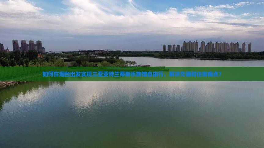 如何在烟台出发实现三亚亚特兰蒂斯水族馆自由行，解决交通和住宿痛点？