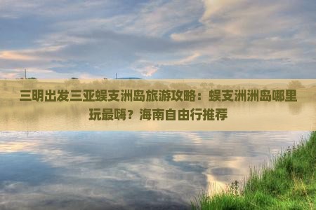 三明出发三亚蜈支洲岛旅游攻略：蜈支洲洲岛哪里玩最嗨？海南自由行推荐