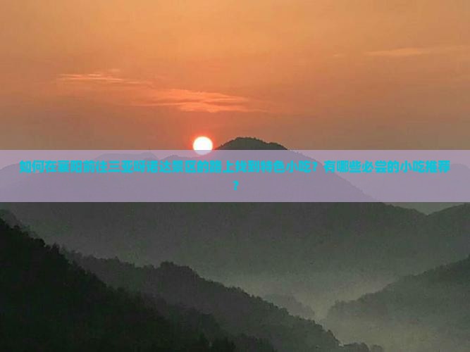 如何在襄阳前往三亚呀诺达景区的路上找到特色小吃？有哪些必尝的小吃推荐？