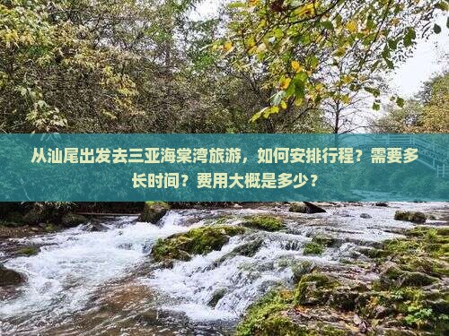 从汕尾出发去三亚海棠湾旅游，如何安排行程？需要多长时间？费用大概是多少？