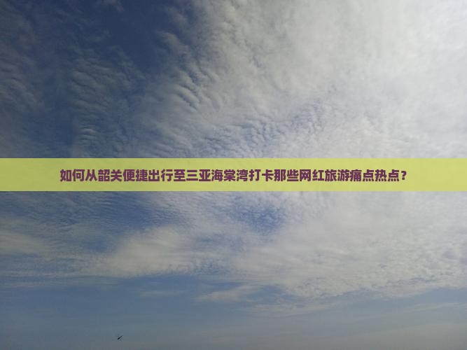 如何从韶关便捷出行至三亚海棠湾打卡那些网红旅游痛点热点？