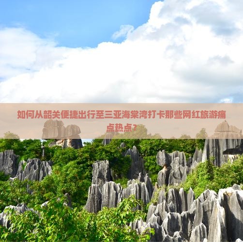 如何从韶关便捷出行至三亚海棠湾打卡那些网红旅游痛点热点？