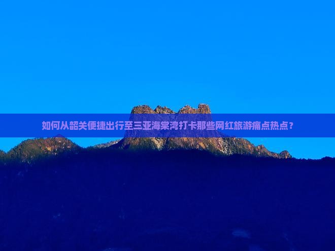 如何从韶关便捷出行至三亚海棠湾打卡那些网红旅游痛点热点？