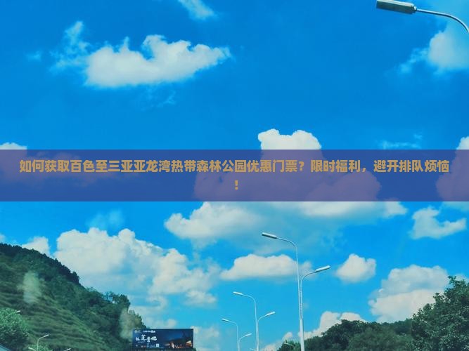 如何获取百色至三亚亚龙湾热带森林公园优惠门票？限时福利，避开排队烦恼！