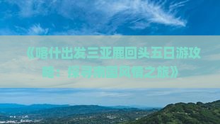 《喀什出发三亚鹿回头五日游攻略：探寻南国风情之旅》