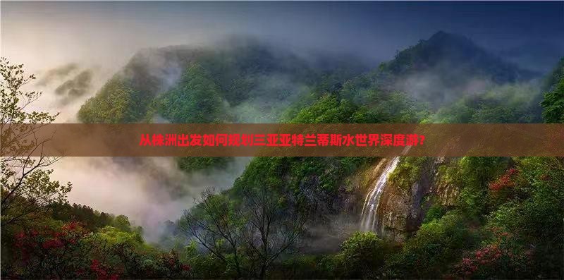 从株洲出发如何规划三亚亚特兰蒂斯水世界深度游？
