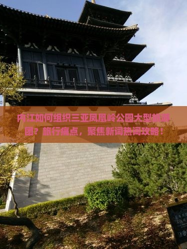 内江如何组织三亚凤凰岭公园大型旅游团？旅行痛点，聚焦新词热词攻略！