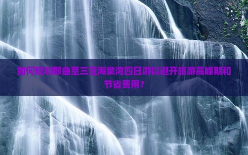 如何规划那曲至三亚海棠湾四日游以避开旅游高峰期和节省费用？