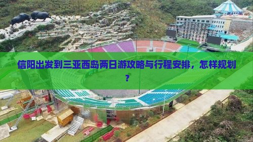 信阳出发到三亚西岛两日游攻略与行程安排，怎样规划？