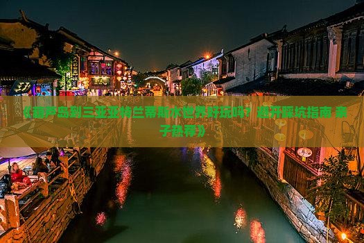 《葫芦岛到三亚亚特兰蒂斯水世界好玩吗？避开踩坑指南+亲子热荐》