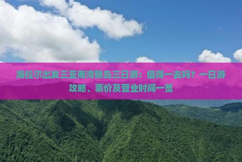 海拉尔出发三亚南湾猴岛三日游：值得一去吗？一日游攻略、票价及营业时间一览