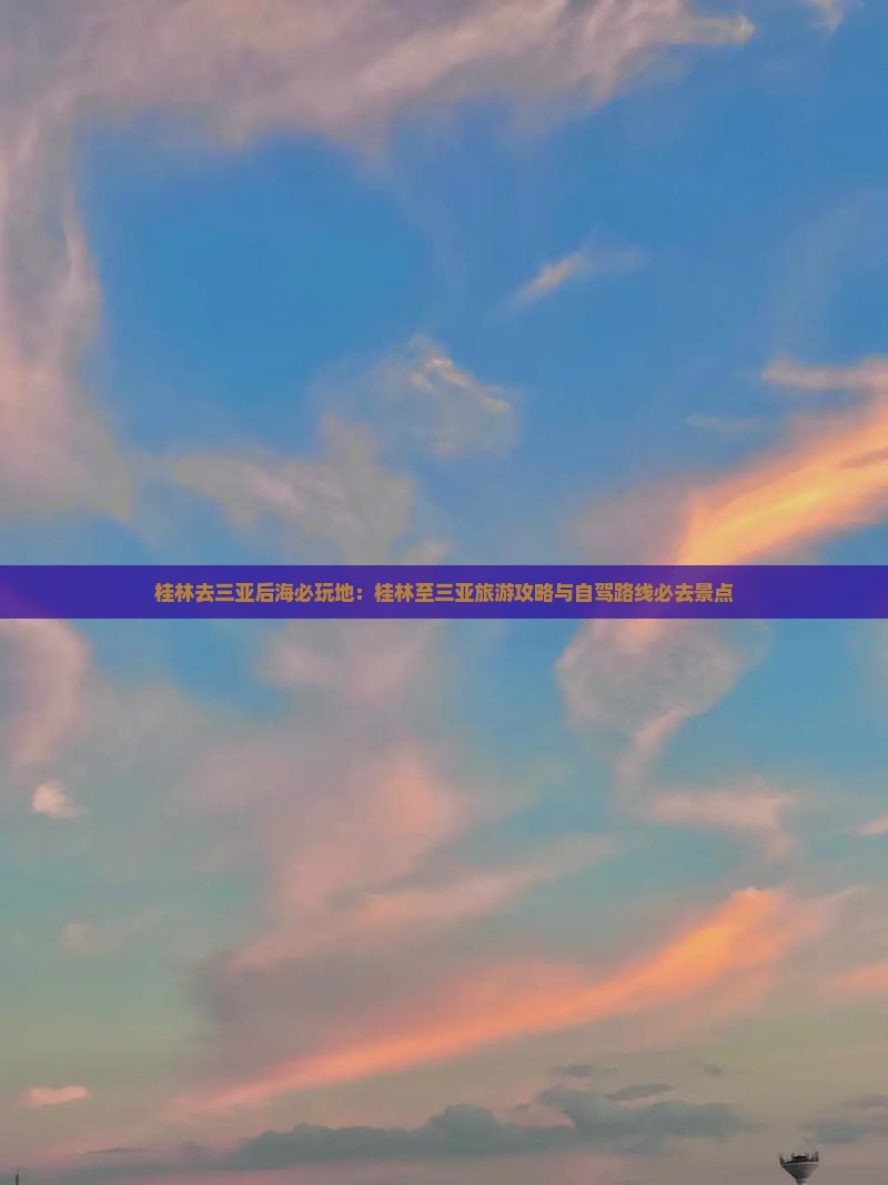 桂林去三亚后海必玩地：桂林至三亚旅游攻略与自驾路线必去景点