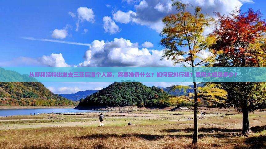 从呼和浩特出发去三亚后海个人游，需要准备什么？如何安排行程？费用大概是多少？
