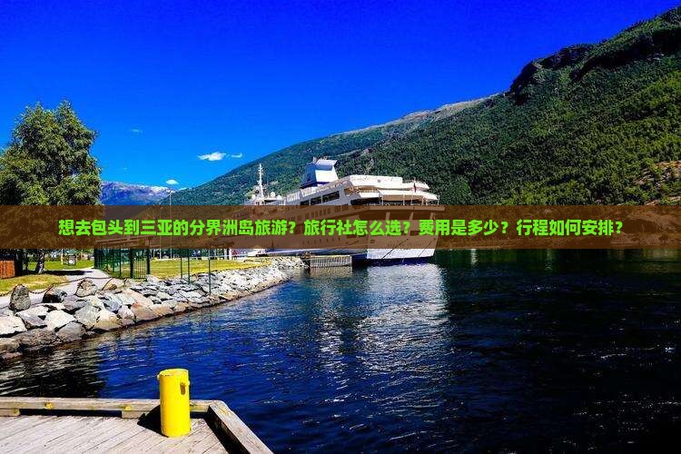 想去包头到三亚的分界洲岛旅游？旅行社怎么选？费用是多少？行程如何安排？