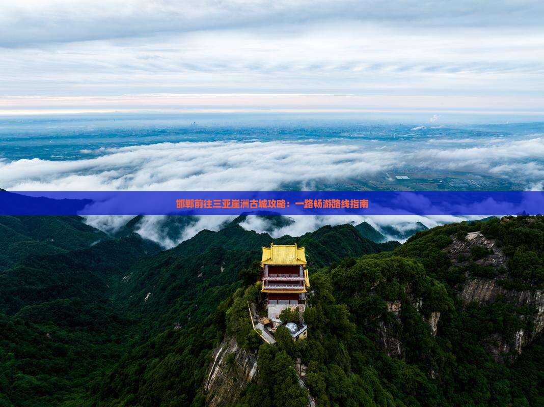 邯郸前往三亚崖洲古城攻略：一路畅游路线指南
