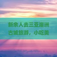 新余人去三亚崖洲古城旅游，小吃美食有哪些？旅行必看攻略