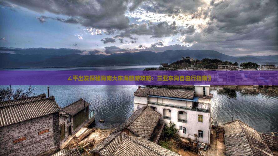 ∠平出发探秘海南大东海旅游攻略：三亚东海自由行指南》