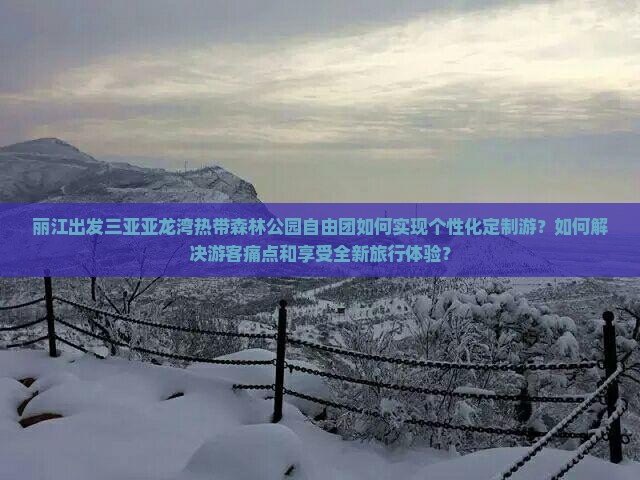 丽江出发三亚亚龙湾热带森林公园自由团如何实现个性化定制游？如何解决游客痛点和享受全新旅行体验？