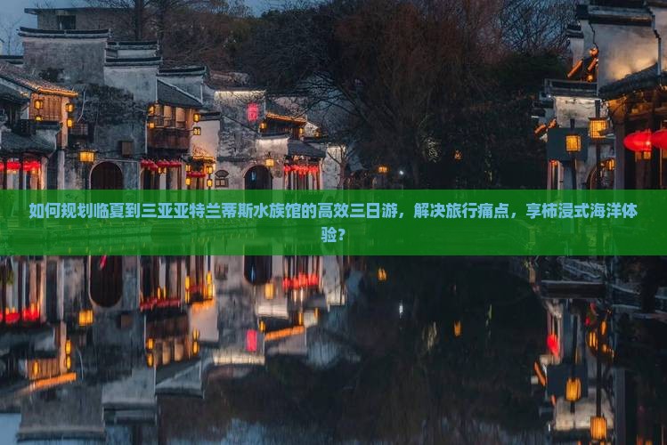 如何规划临夏到三亚亚特兰蒂斯水族馆的高效三日游，解决旅行痛点，享柿浸式海洋体验？