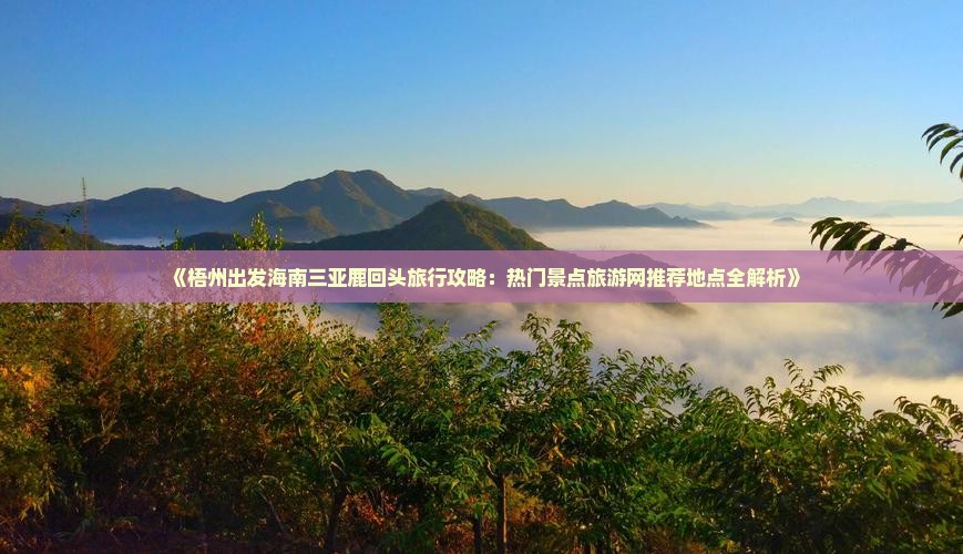 《梧州出发海南三亚鹿回头旅行攻略：热门景点旅游网推荐地点全解析》