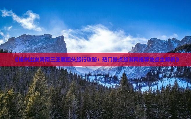 《梧州出发海南三亚鹿回头旅行攻略：热门景点旅游网推荐地点全解析》