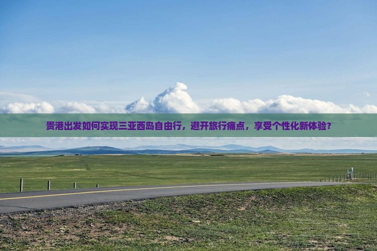 贵港出发如何实现三亚西岛自由行，避开旅行痛点，享受个性化新体验？